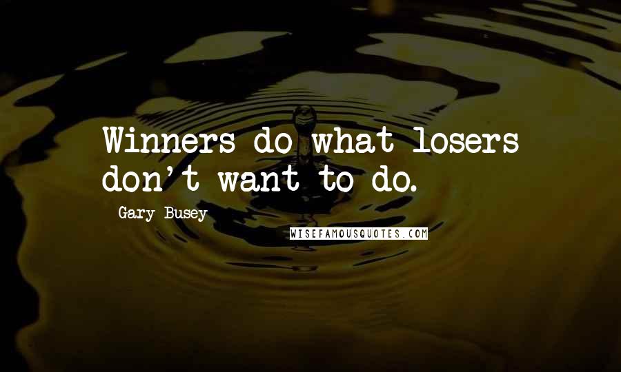 Gary Busey Quotes: Winners do what losers don't want to do.