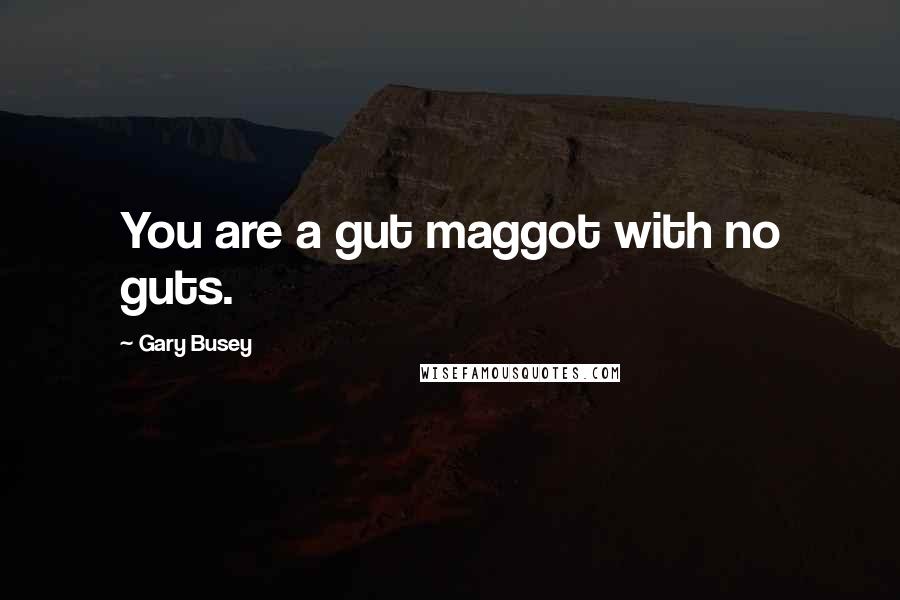 Gary Busey Quotes: You are a gut maggot with no guts.