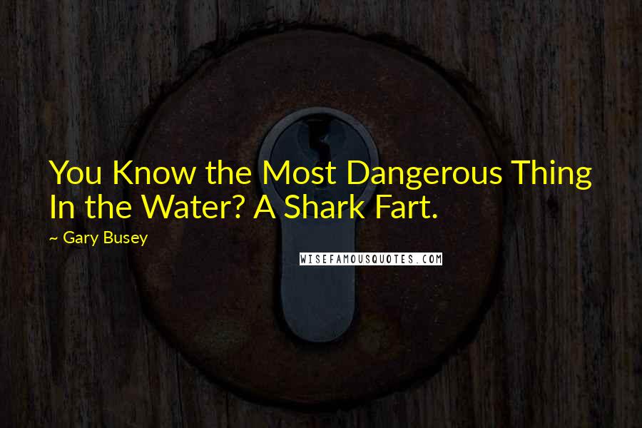 Gary Busey Quotes: You Know the Most Dangerous Thing In the Water? A Shark Fart.