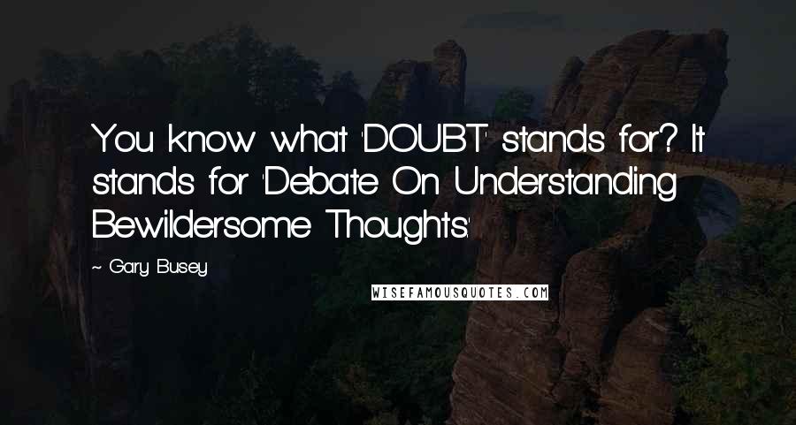 Gary Busey Quotes: You know what 'DOUBT' stands for? It stands for 'Debate On Understanding Bewildersome Thoughts.'