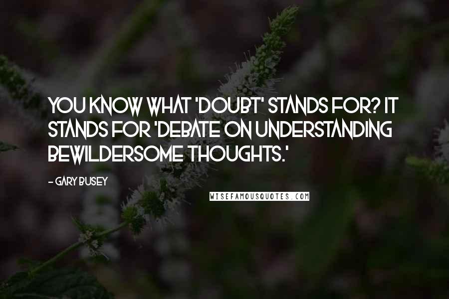 Gary Busey Quotes: You know what 'DOUBT' stands for? It stands for 'Debate On Understanding Bewildersome Thoughts.'