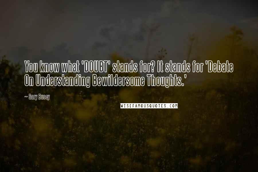 Gary Busey Quotes: You know what 'DOUBT' stands for? It stands for 'Debate On Understanding Bewildersome Thoughts.'