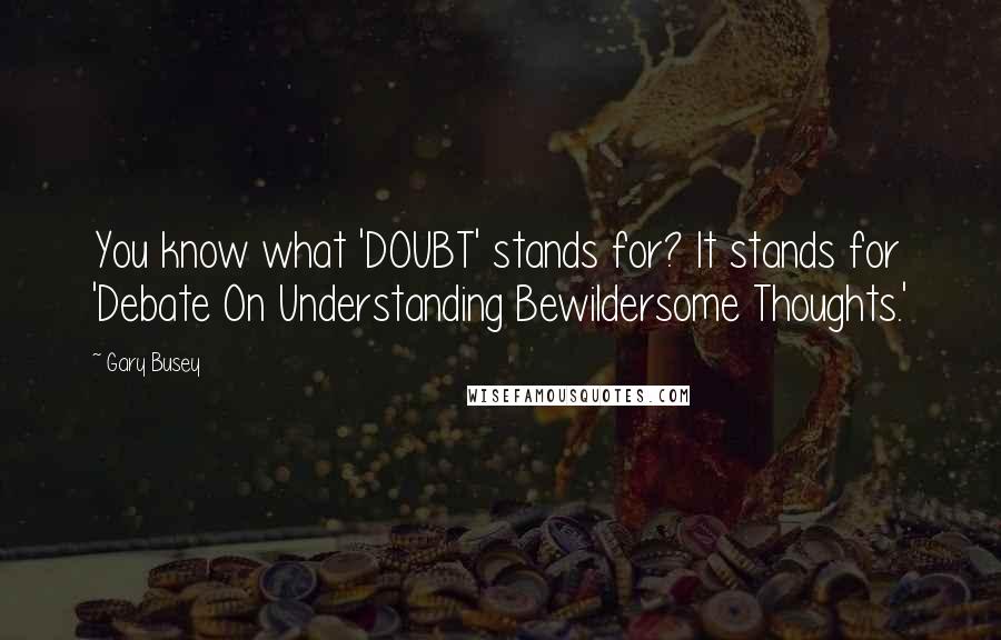 Gary Busey Quotes: You know what 'DOUBT' stands for? It stands for 'Debate On Understanding Bewildersome Thoughts.'