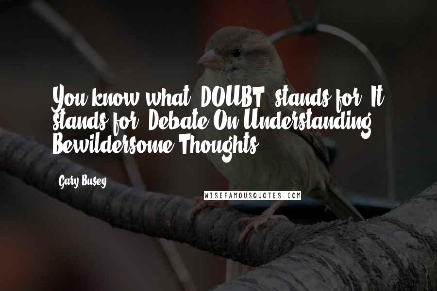 Gary Busey Quotes: You know what 'DOUBT' stands for? It stands for 'Debate On Understanding Bewildersome Thoughts.'