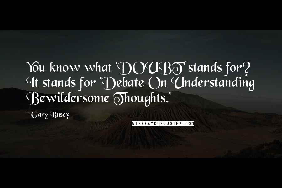 Gary Busey Quotes: You know what 'DOUBT' stands for? It stands for 'Debate On Understanding Bewildersome Thoughts.'