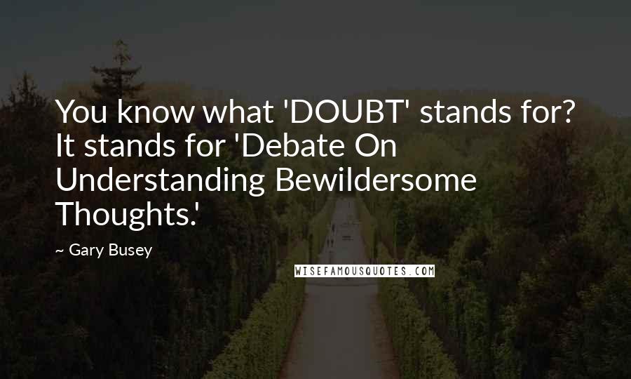 Gary Busey Quotes: You know what 'DOUBT' stands for? It stands for 'Debate On Understanding Bewildersome Thoughts.'