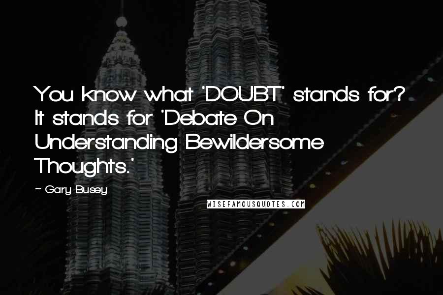 Gary Busey Quotes: You know what 'DOUBT' stands for? It stands for 'Debate On Understanding Bewildersome Thoughts.'