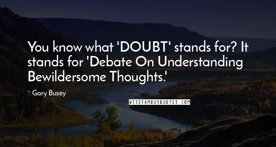 Gary Busey Quotes: You know what 'DOUBT' stands for? It stands for 'Debate On Understanding Bewildersome Thoughts.'