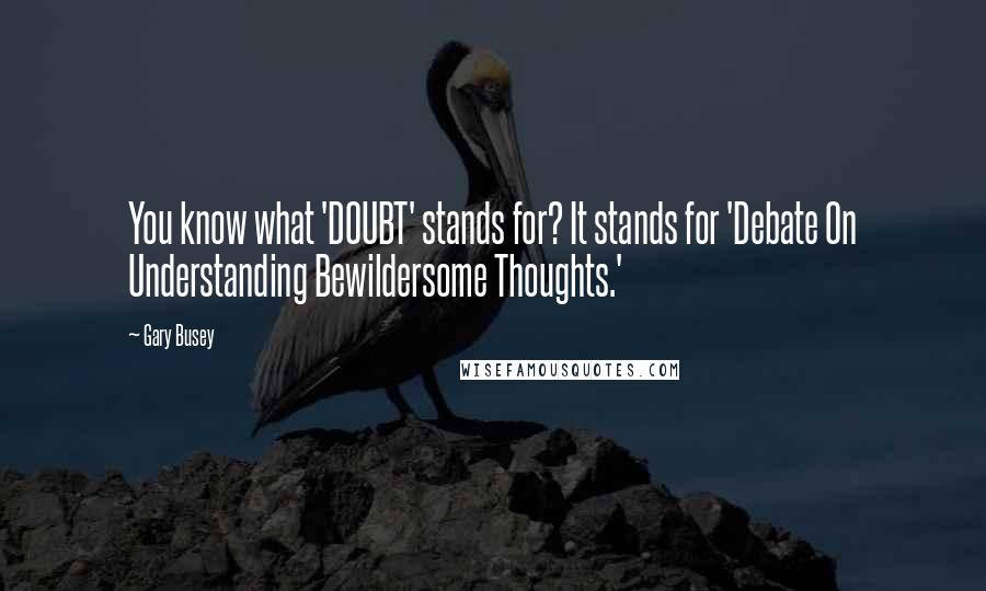 Gary Busey Quotes: You know what 'DOUBT' stands for? It stands for 'Debate On Understanding Bewildersome Thoughts.'