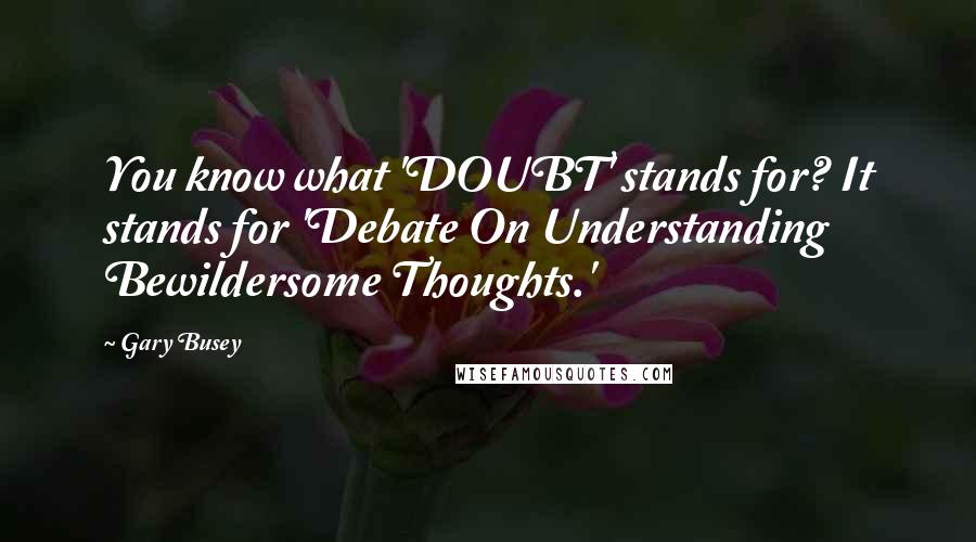 Gary Busey Quotes: You know what 'DOUBT' stands for? It stands for 'Debate On Understanding Bewildersome Thoughts.'