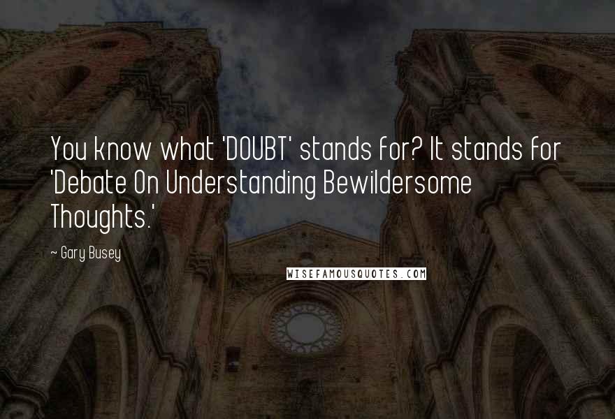 Gary Busey Quotes: You know what 'DOUBT' stands for? It stands for 'Debate On Understanding Bewildersome Thoughts.'