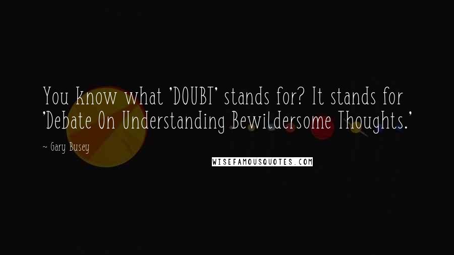 Gary Busey Quotes: You know what 'DOUBT' stands for? It stands for 'Debate On Understanding Bewildersome Thoughts.'