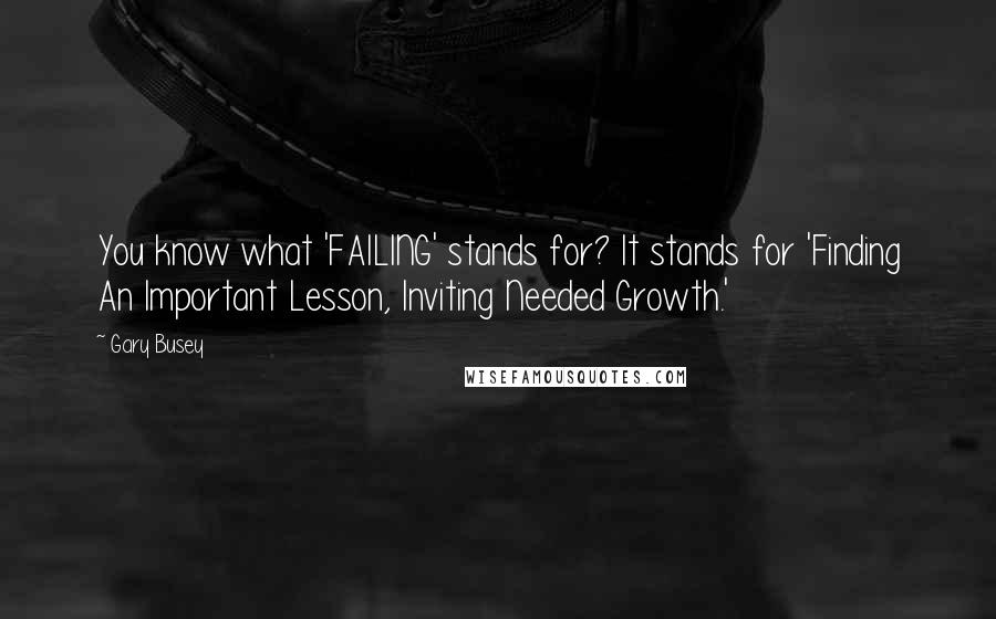 Gary Busey Quotes: You know what 'FAILING' stands for? It stands for 'Finding An Important Lesson, Inviting Needed Growth.'