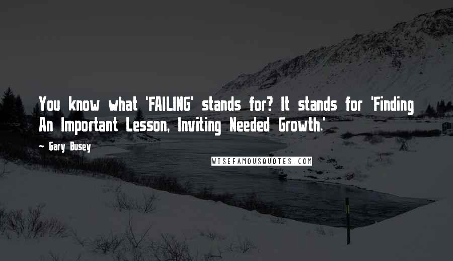 Gary Busey Quotes: You know what 'FAILING' stands for? It stands for 'Finding An Important Lesson, Inviting Needed Growth.'