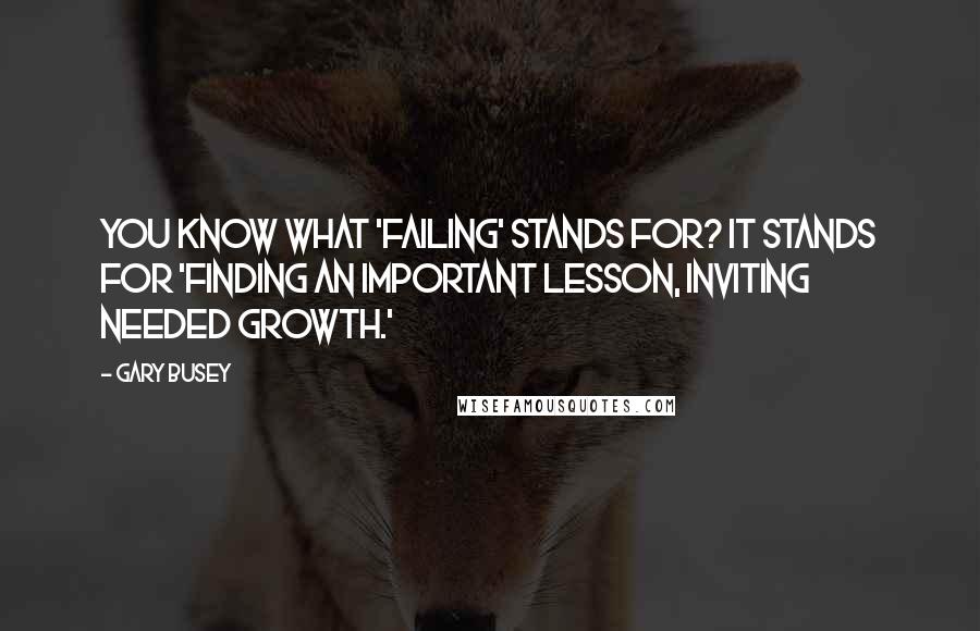 Gary Busey Quotes: You know what 'FAILING' stands for? It stands for 'Finding An Important Lesson, Inviting Needed Growth.'