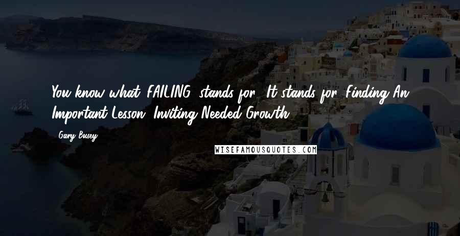 Gary Busey Quotes: You know what 'FAILING' stands for? It stands for 'Finding An Important Lesson, Inviting Needed Growth.'