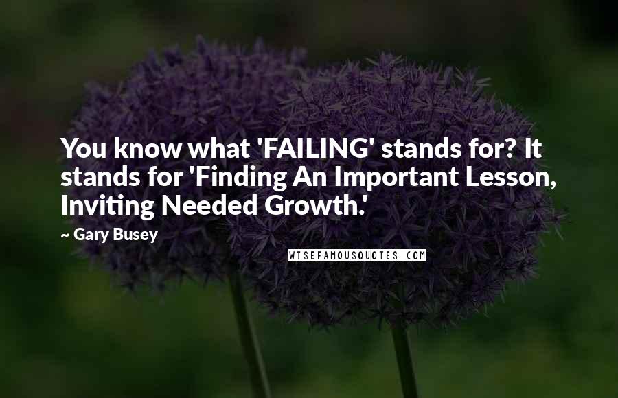 Gary Busey Quotes: You know what 'FAILING' stands for? It stands for 'Finding An Important Lesson, Inviting Needed Growth.'