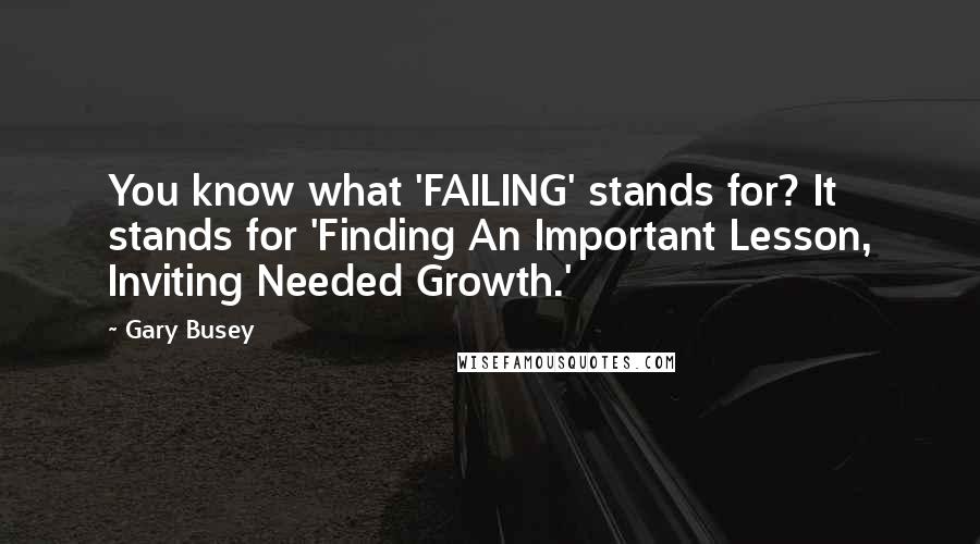 Gary Busey Quotes: You know what 'FAILING' stands for? It stands for 'Finding An Important Lesson, Inviting Needed Growth.'