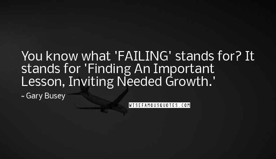 Gary Busey Quotes: You know what 'FAILING' stands for? It stands for 'Finding An Important Lesson, Inviting Needed Growth.'