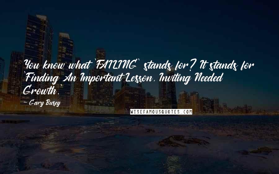 Gary Busey Quotes: You know what 'FAILING' stands for? It stands for 'Finding An Important Lesson, Inviting Needed Growth.'