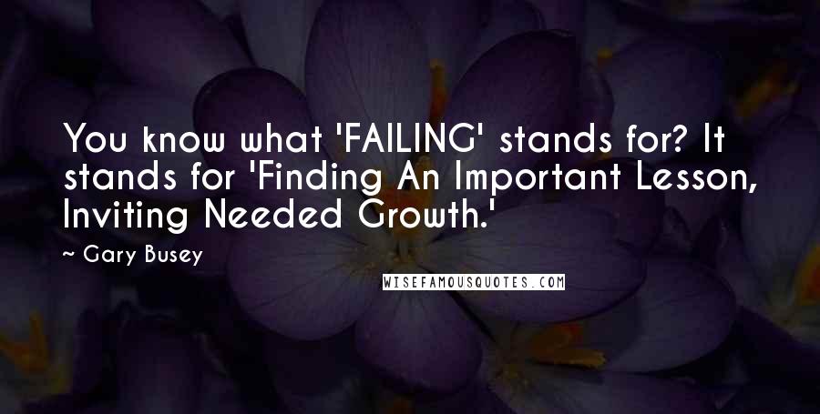 Gary Busey Quotes: You know what 'FAILING' stands for? It stands for 'Finding An Important Lesson, Inviting Needed Growth.'