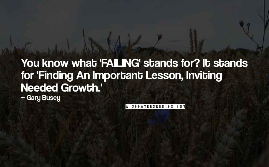 Gary Busey Quotes: You know what 'FAILING' stands for? It stands for 'Finding An Important Lesson, Inviting Needed Growth.'