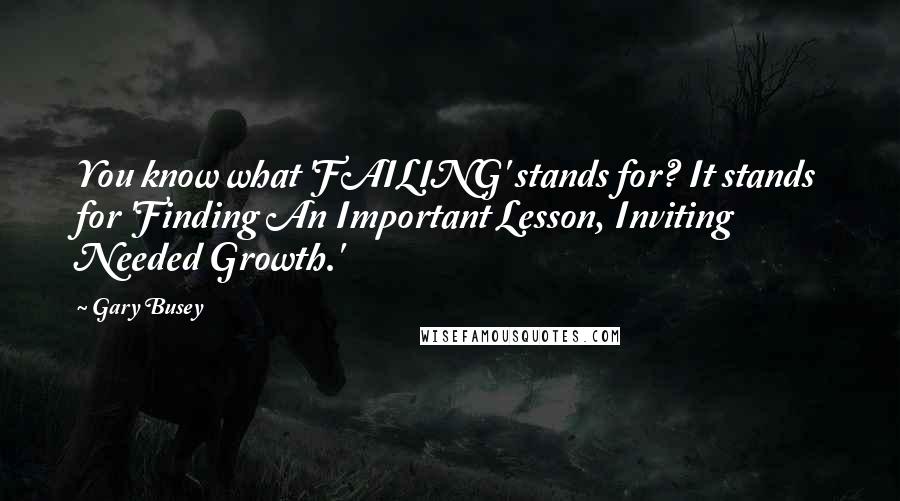 Gary Busey Quotes: You know what 'FAILING' stands for? It stands for 'Finding An Important Lesson, Inviting Needed Growth.'