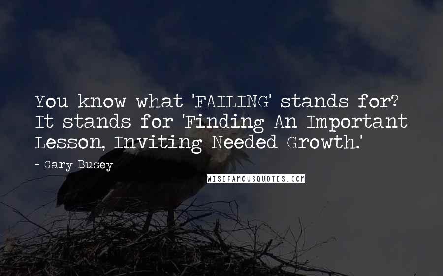 Gary Busey Quotes: You know what 'FAILING' stands for? It stands for 'Finding An Important Lesson, Inviting Needed Growth.'