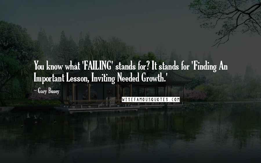 Gary Busey Quotes: You know what 'FAILING' stands for? It stands for 'Finding An Important Lesson, Inviting Needed Growth.'