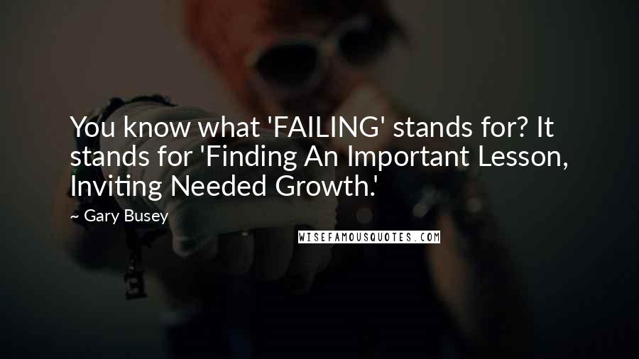 Gary Busey Quotes: You know what 'FAILING' stands for? It stands for 'Finding An Important Lesson, Inviting Needed Growth.'