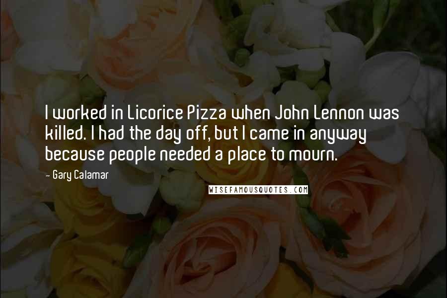 Gary Calamar Quotes: I worked in Licorice Pizza when John Lennon was killed. I had the day off, but I came in anyway because people needed a place to mourn.