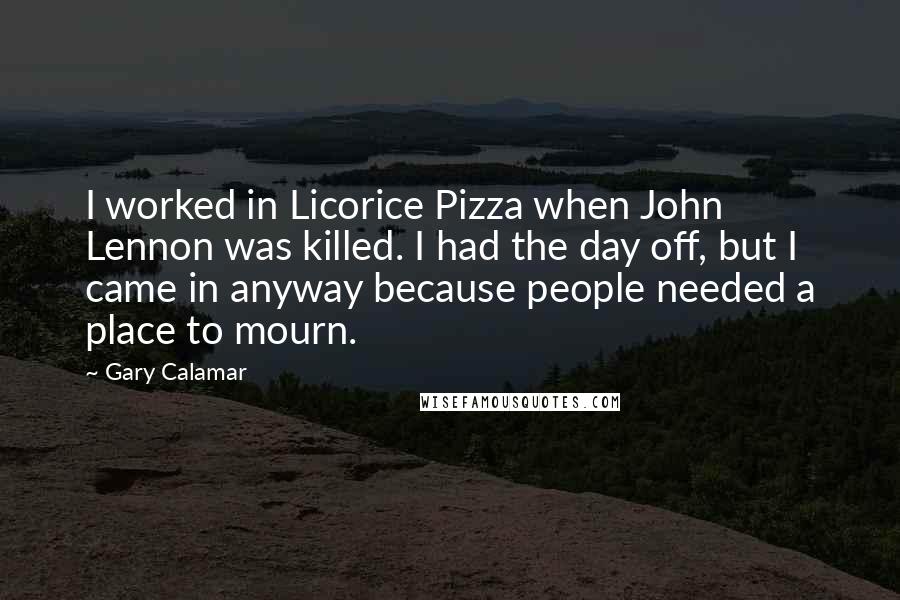 Gary Calamar Quotes: I worked in Licorice Pizza when John Lennon was killed. I had the day off, but I came in anyway because people needed a place to mourn.