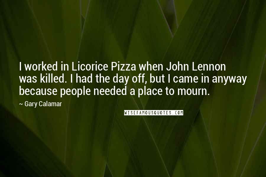 Gary Calamar Quotes: I worked in Licorice Pizza when John Lennon was killed. I had the day off, but I came in anyway because people needed a place to mourn.