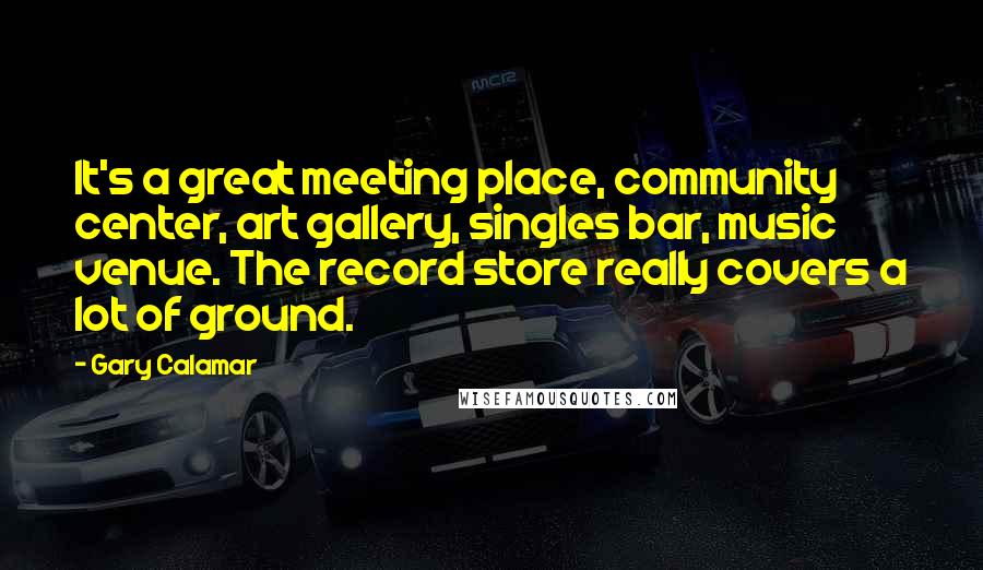 Gary Calamar Quotes: It's a great meeting place, community center, art gallery, singles bar, music venue. The record store really covers a lot of ground.