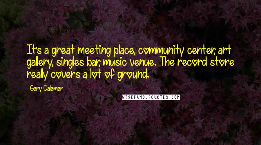 Gary Calamar Quotes: It's a great meeting place, community center, art gallery, singles bar, music venue. The record store really covers a lot of ground.