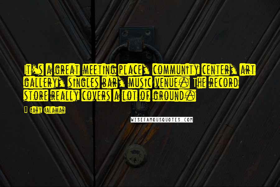 Gary Calamar Quotes: It's a great meeting place, community center, art gallery, singles bar, music venue. The record store really covers a lot of ground.