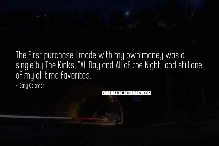 Gary Calamar Quotes: The first purchase I made with my own money was a single by The Kinks, "All Day and All of the Night" and still one of my all time favorites.