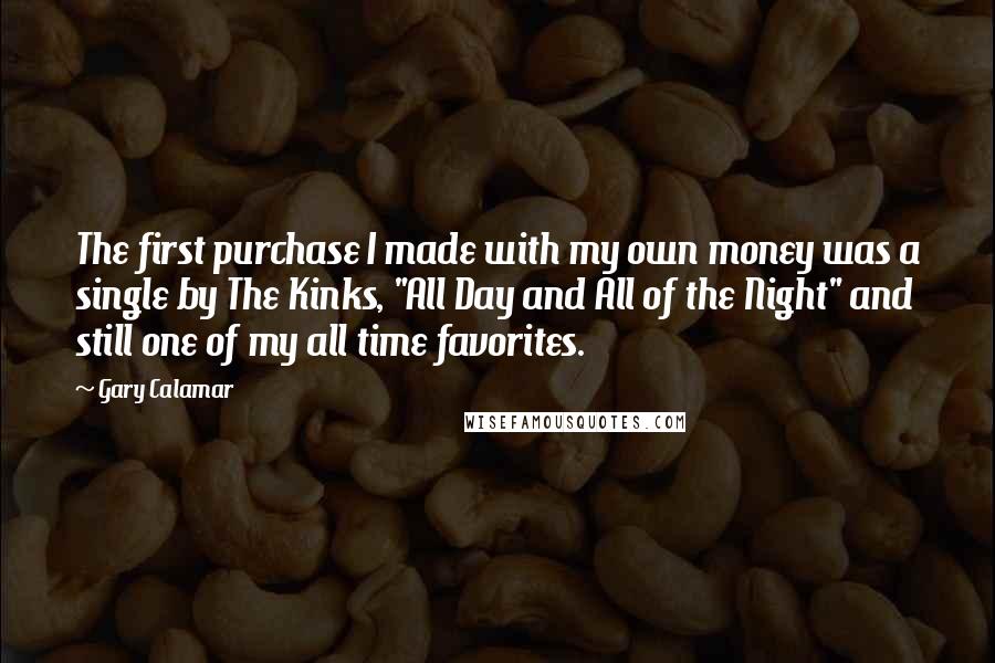 Gary Calamar Quotes: The first purchase I made with my own money was a single by The Kinks, "All Day and All of the Night" and still one of my all time favorites.