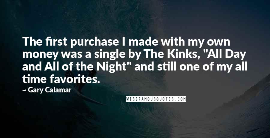 Gary Calamar Quotes: The first purchase I made with my own money was a single by The Kinks, "All Day and All of the Night" and still one of my all time favorites.