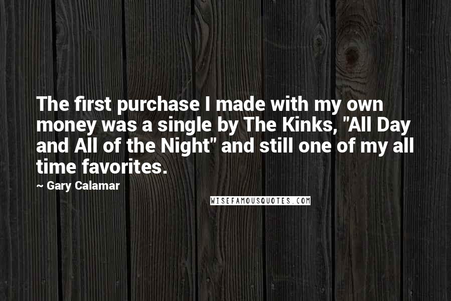 Gary Calamar Quotes: The first purchase I made with my own money was a single by The Kinks, "All Day and All of the Night" and still one of my all time favorites.