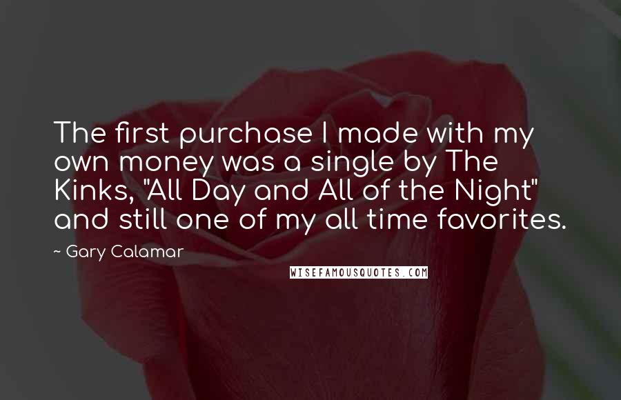 Gary Calamar Quotes: The first purchase I made with my own money was a single by The Kinks, "All Day and All of the Night" and still one of my all time favorites.