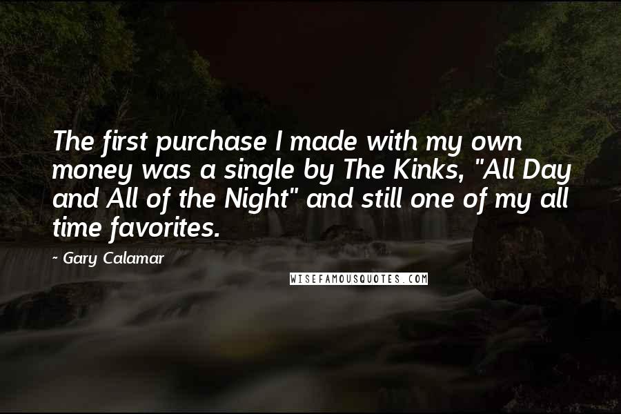Gary Calamar Quotes: The first purchase I made with my own money was a single by The Kinks, "All Day and All of the Night" and still one of my all time favorites.