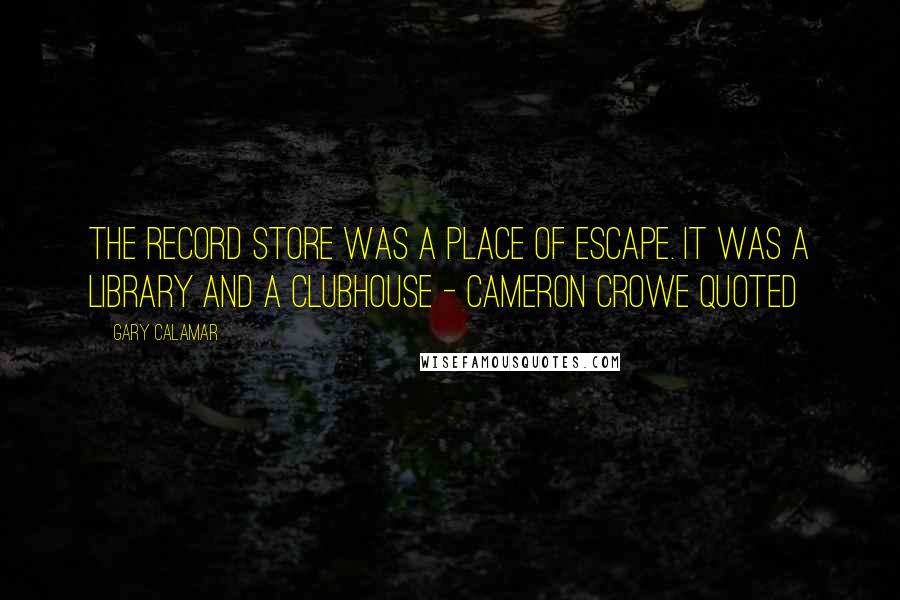 Gary Calamar Quotes: The record store was a place of escape. It was a library and a clubhouse - Cameron Crowe quoted