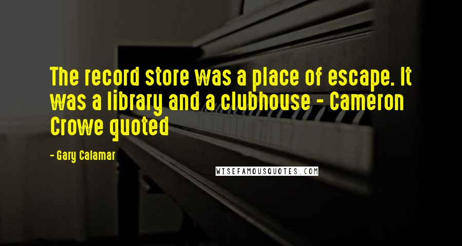 Gary Calamar Quotes: The record store was a place of escape. It was a library and a clubhouse - Cameron Crowe quoted