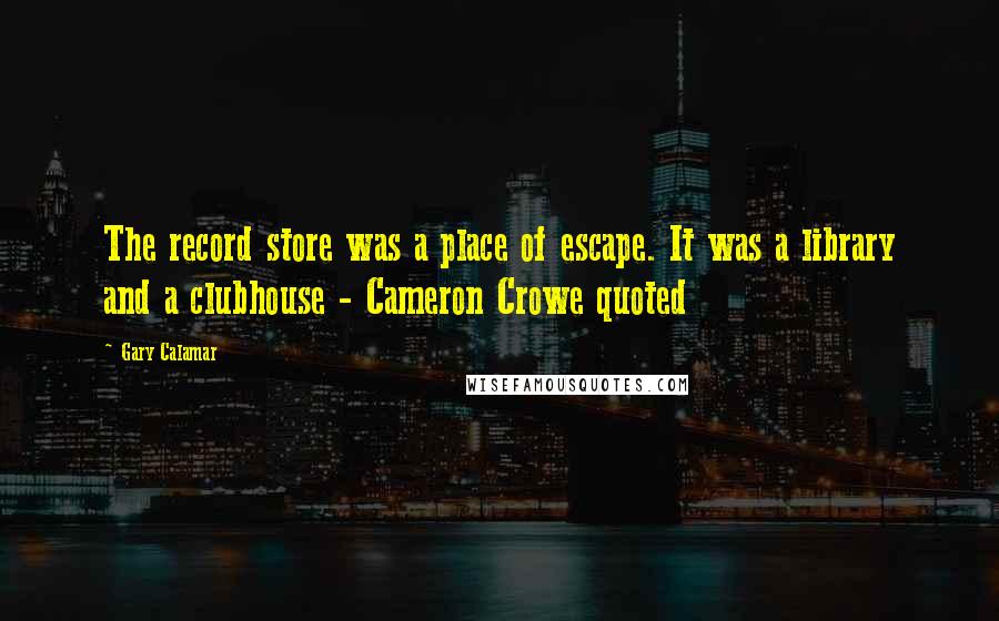 Gary Calamar Quotes: The record store was a place of escape. It was a library and a clubhouse - Cameron Crowe quoted