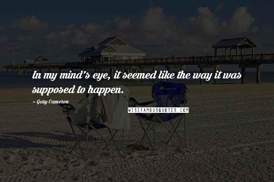 Gary Cameron Quotes: In my mind's eye, it seemed like the way it was supposed to happen.