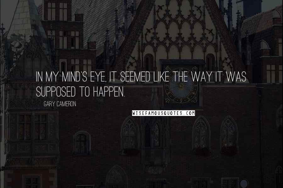 Gary Cameron Quotes: In my mind's eye, it seemed like the way it was supposed to happen.