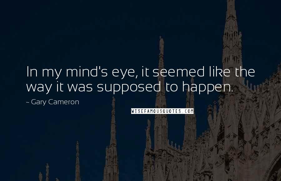 Gary Cameron Quotes: In my mind's eye, it seemed like the way it was supposed to happen.