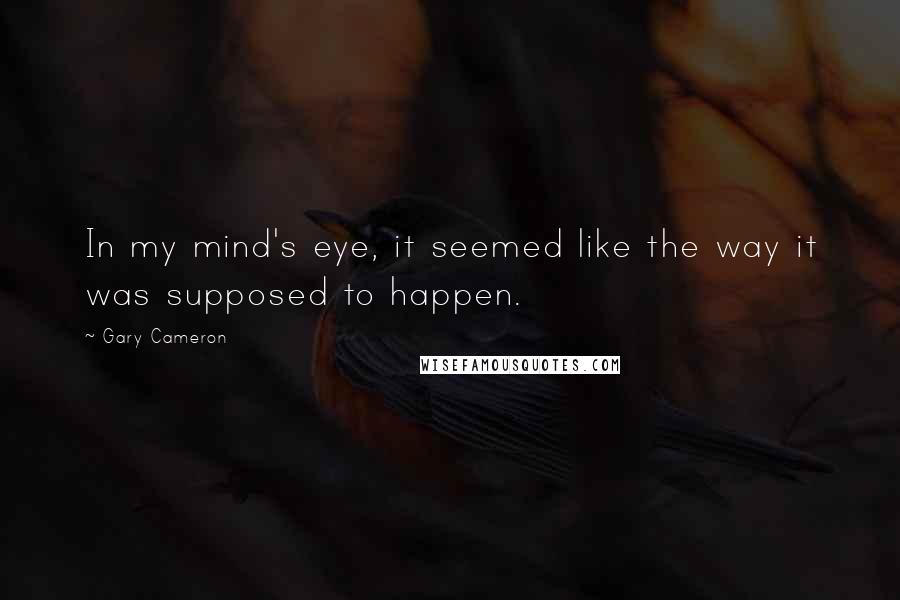 Gary Cameron Quotes: In my mind's eye, it seemed like the way it was supposed to happen.