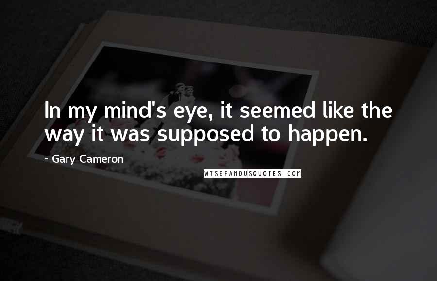 Gary Cameron Quotes: In my mind's eye, it seemed like the way it was supposed to happen.